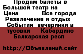 Продам билеты в Большой театр на 09.06. › Цена ­ 3 600 - Все города Развлечения и отдых » События, вечеринки и тусовки   . Кабардино-Балкарская респ.